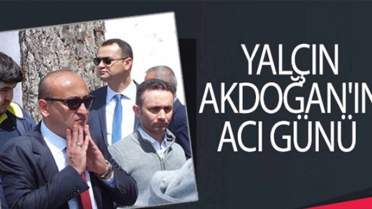 ESKİ BAŞBAKAN YARDIMCISI YALÇIN AKDOĞAN'IN ACI GÜNÜ