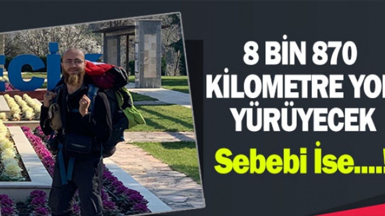 8 BİN 870 KİLOMETRE YOL YÜRÜYECEK SEBEBİ İSE...!