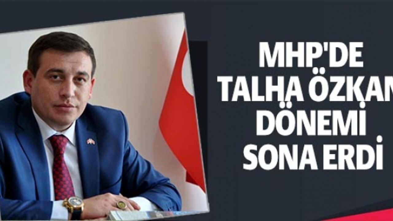 MHP'DE TALHA ÖZKAN DÖNEMİ SONA ERDİ