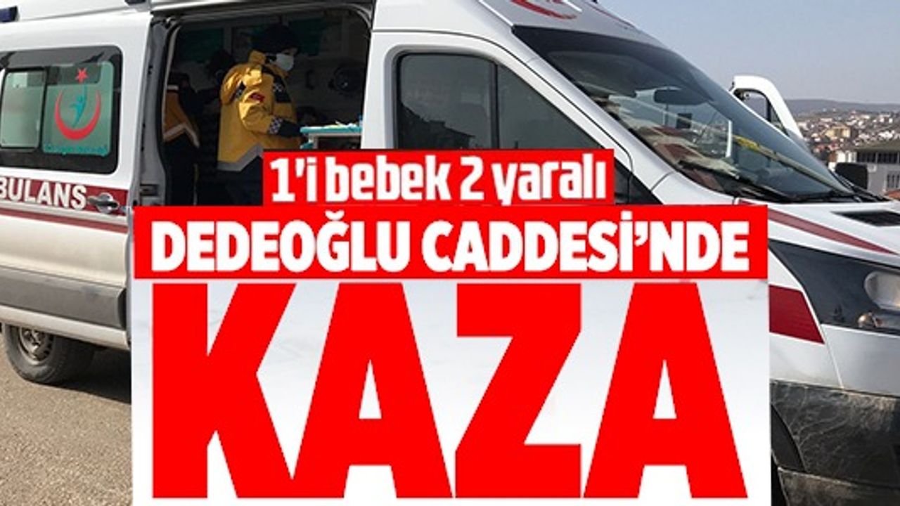 1'İ BEBEK 2 YARALI DEDEOĞLU CADDE'SİNDE KAZA