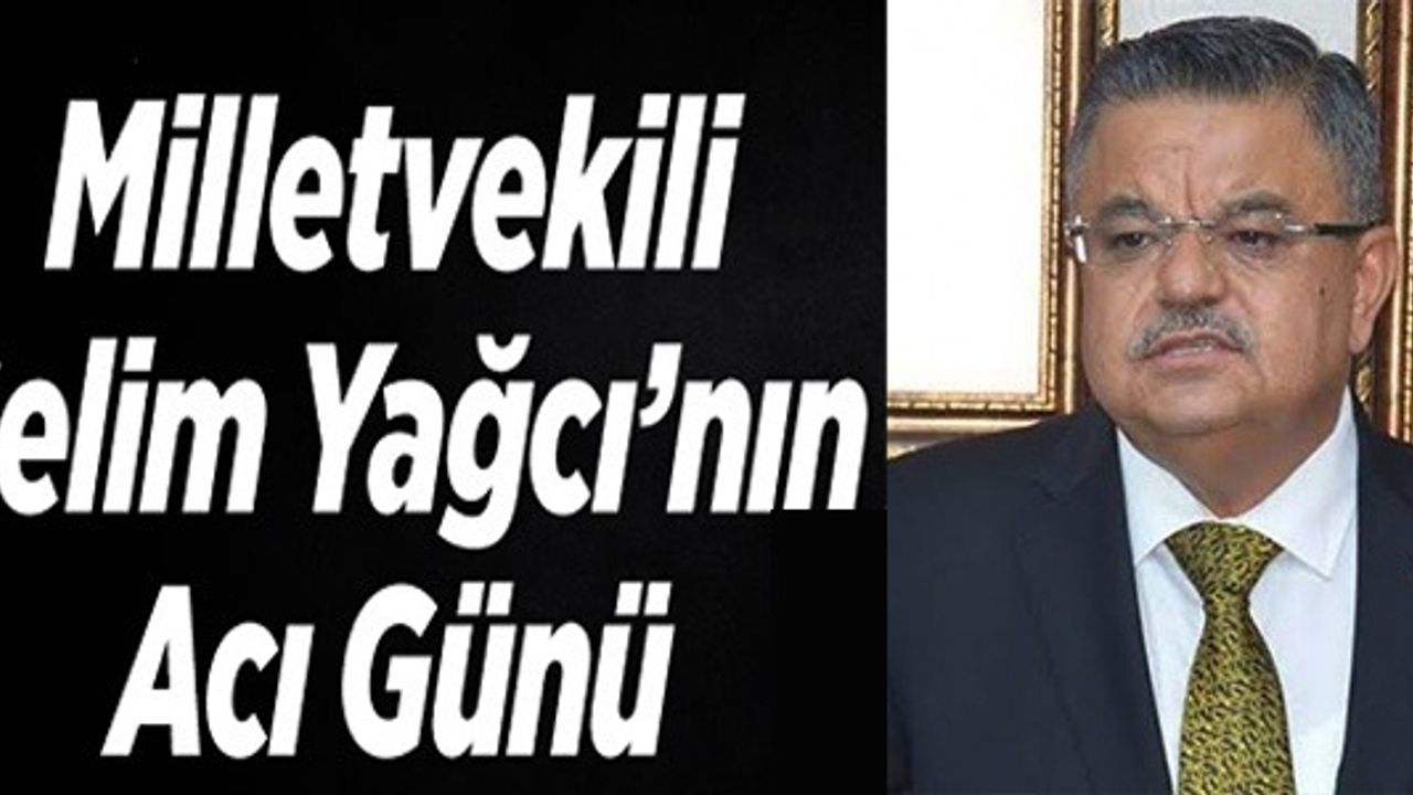 MİLLETVEKİLİ SELİM YAĞCI'NIN ACI GÜNÜ