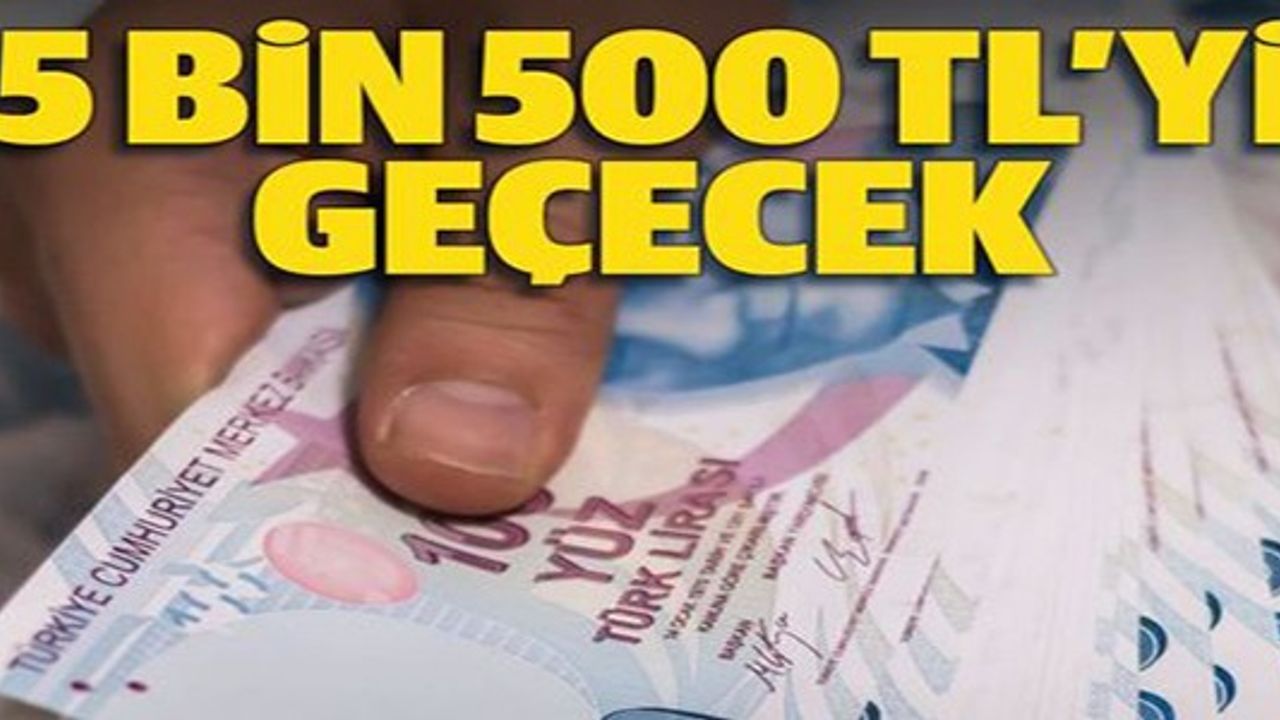 5 BİN 500 TL'Yİ GEÇECEK