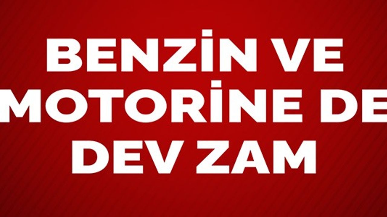 BENZİN VE MOTORİNE DEV ZAM