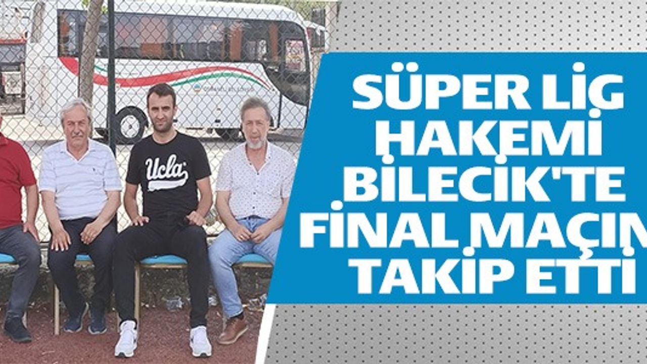 SÜPER LİG HAKEMİ BİLECİK'TE FİNAL MAÇINI TAKİP ETTİ