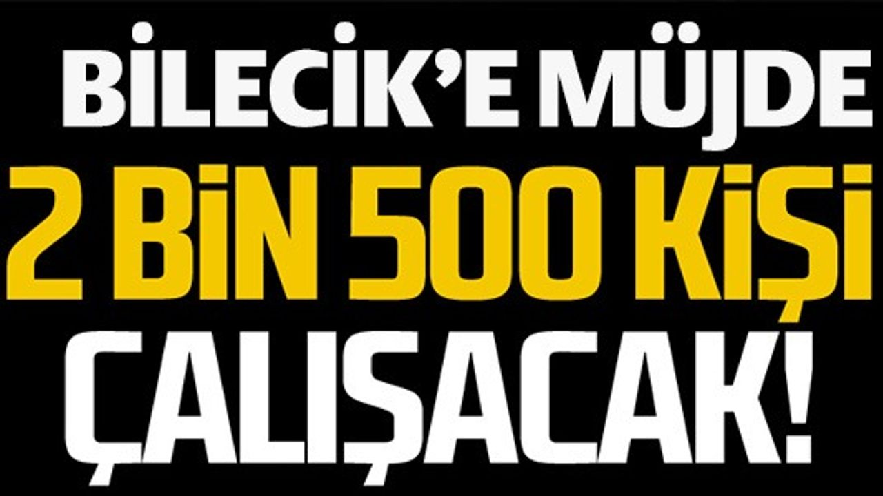 BİLECİK'E MÜJDE, 2 BİN 500 KİŞİ ÇALIŞACAK