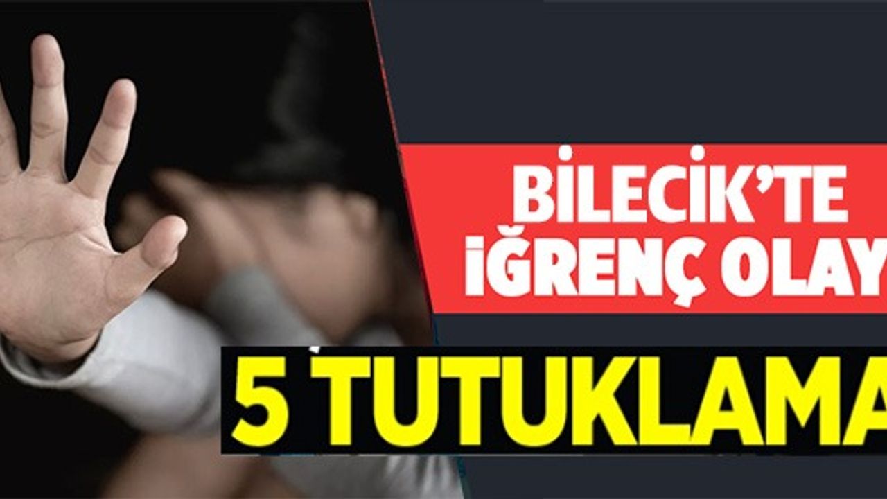 BİLECİK'TE İĞRENÇ OLAY; 5 TUTUKLAMA