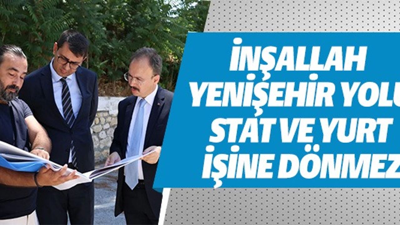 İNŞALLAH YENİŞEHİR YOLU STAT VE YURT İŞİNE DÖNMEZ