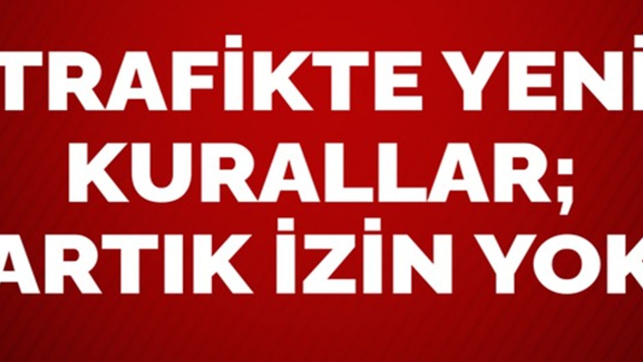 TRAFİKTE YENİ KURALLAR; ARTIK İZİN YOK