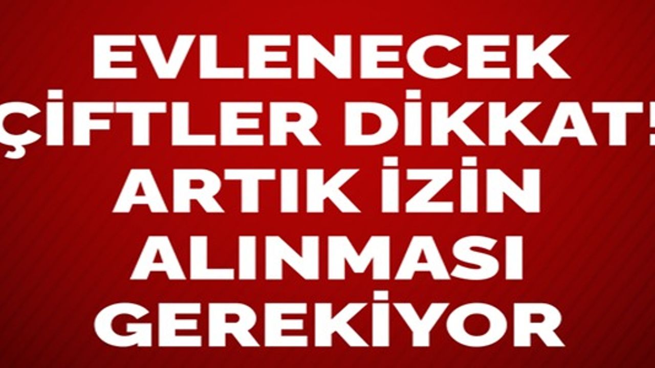 EVLENECEK ÇİFTLER DİKKAT; ARTIK İZİN ALINMASI GEREKİYOR