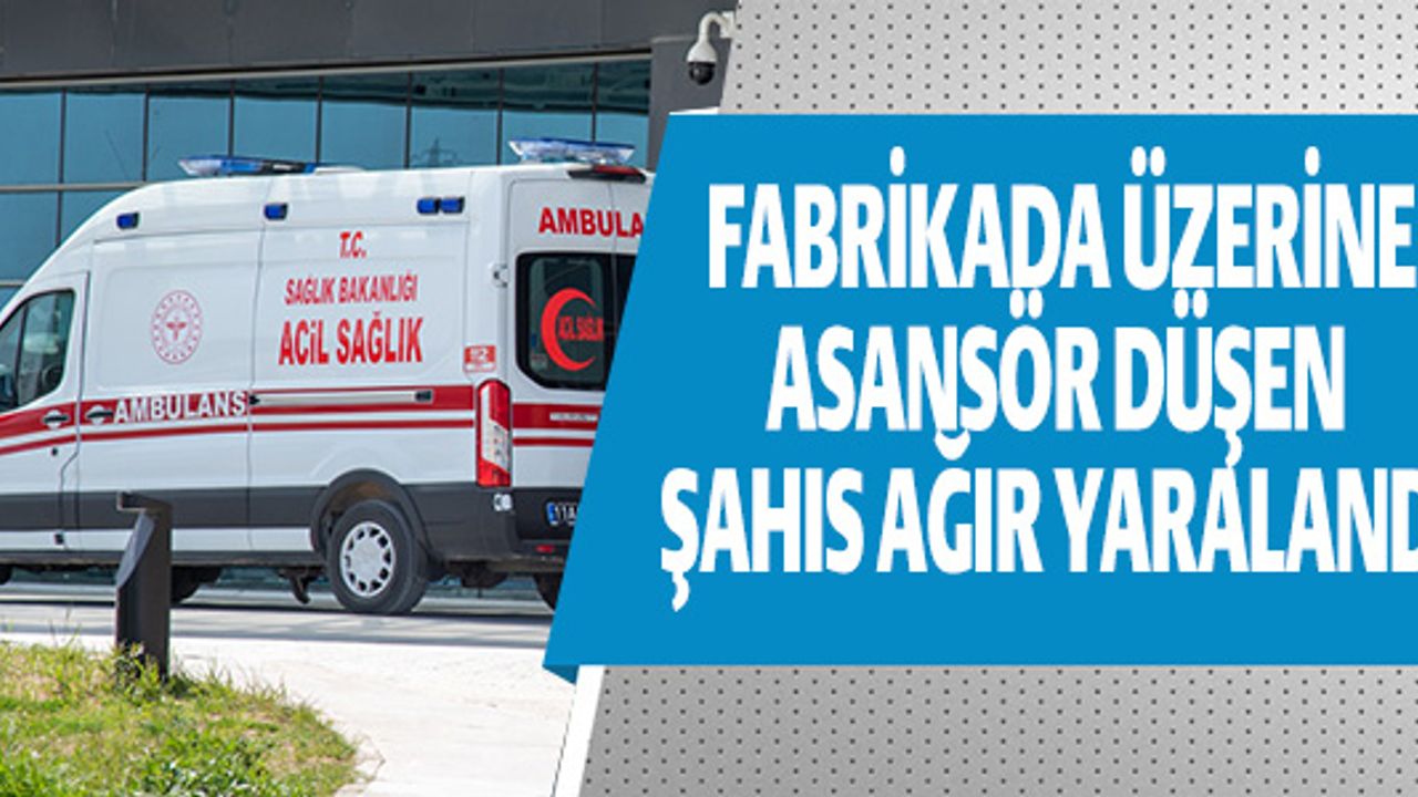 BİLECİK'TE BİR FABRİKADA ÜZERİNE ASANSÖR DÜŞEN ŞAHIS AĞIR YARALANDI