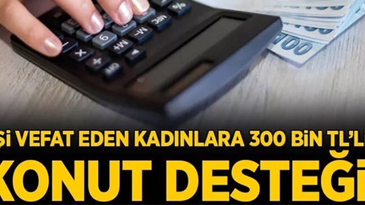 EŞİ VEFAT EDEN KADINLARA 300 BİN TL'LİK KONUT DESTEĞİ