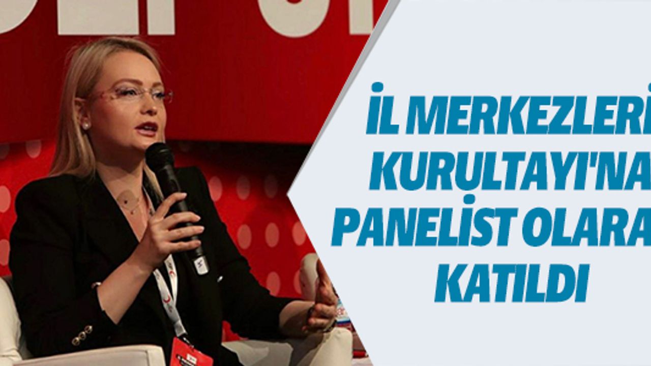 İL MERKEZLERİ  KURULTAYI'NA  PANELİST OLARAK  KATILDI