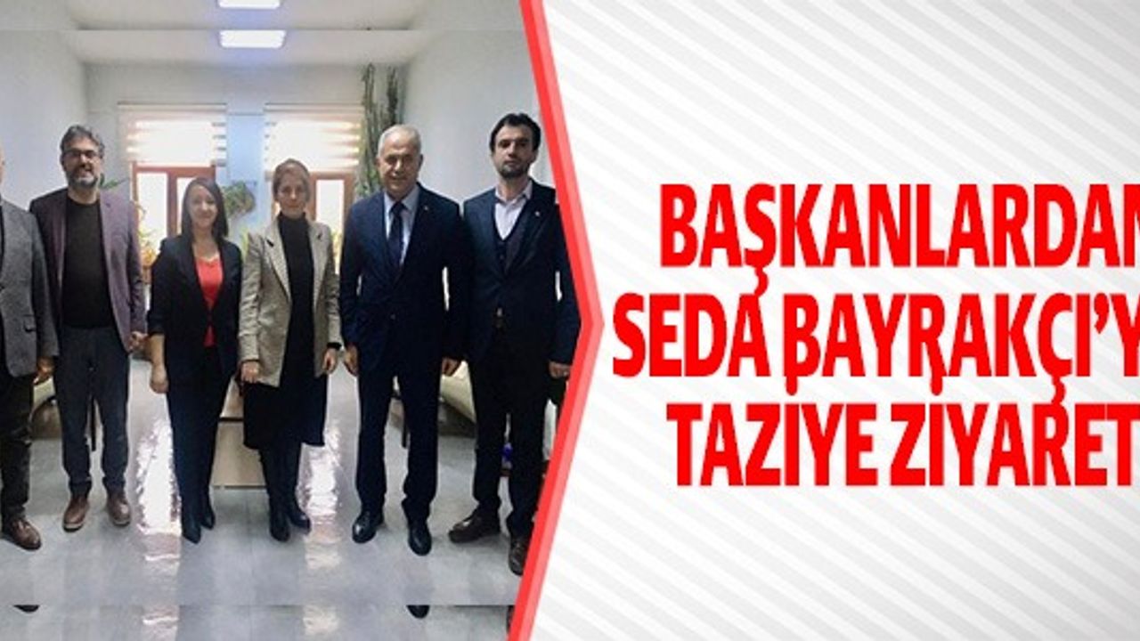 BAŞKANLARDAN, SEDA BAYRAKÇI'YA TAZİYE ZİYARETİ