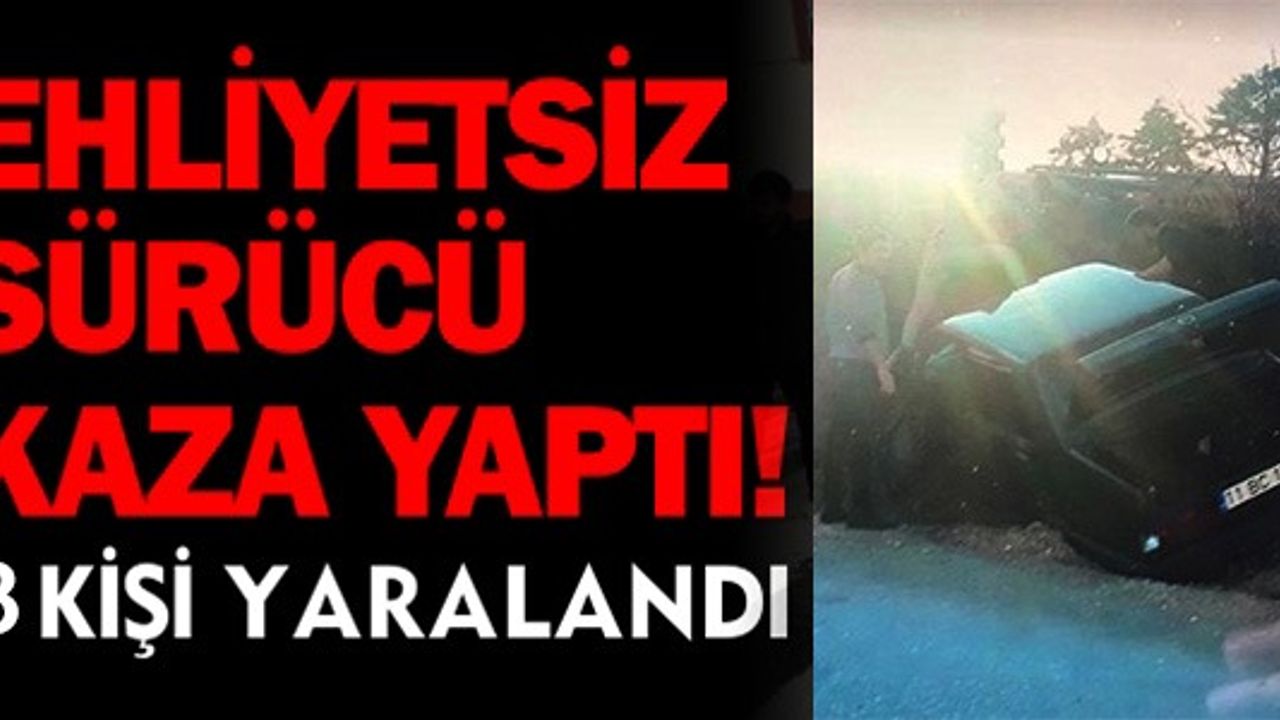 EHLİYETSİZ SÜRÜCÜ KAZA YAPTI, 3 KİŞİ YARALANDI