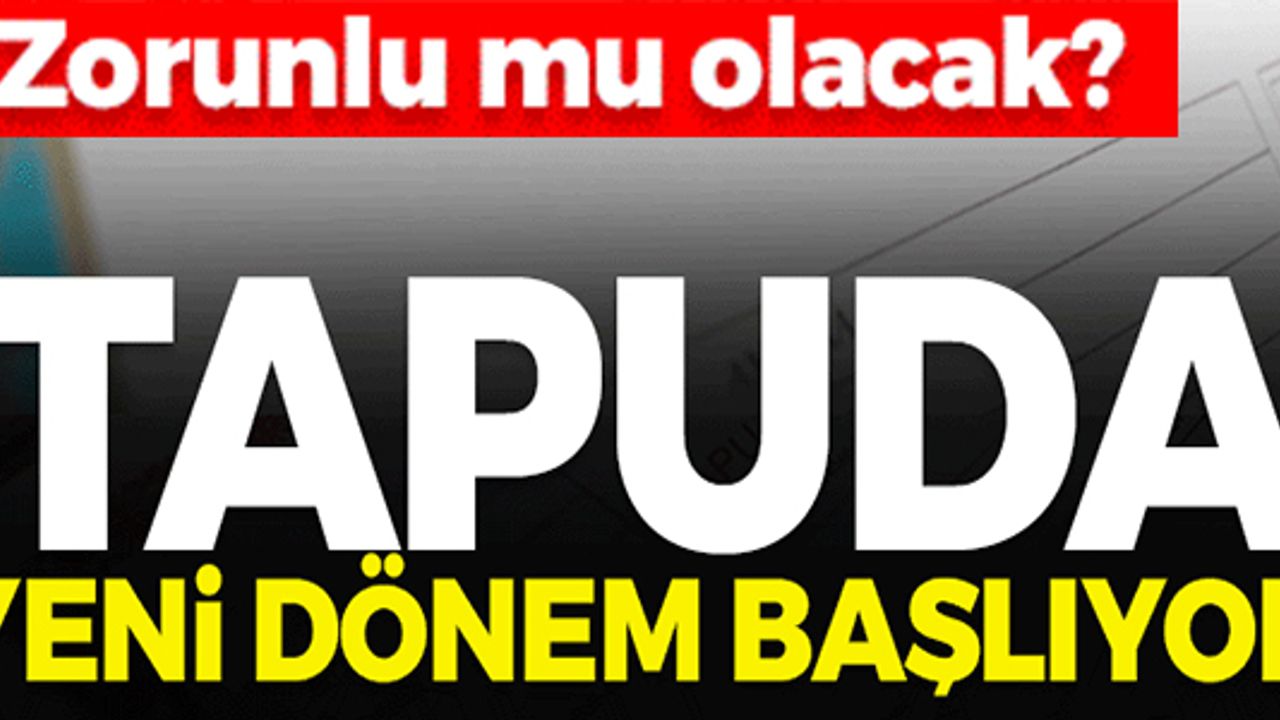 TAPUDA YENİ DÖNEM! ZORUNLU MU OLACAK?