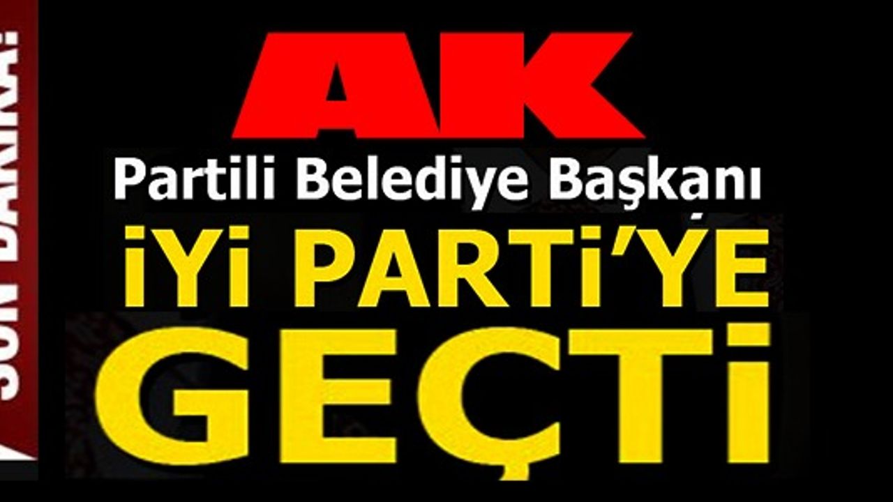 AK PARTİLİ BELEDİYE BAŞKANI İYİ PARTİYE GEÇTİ