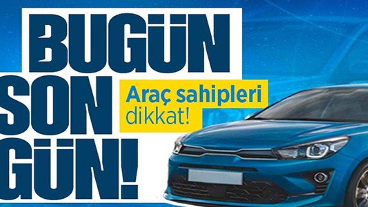 ARAÇ SAHİPLERİ DİKKAT BUGÜN SON GÜN