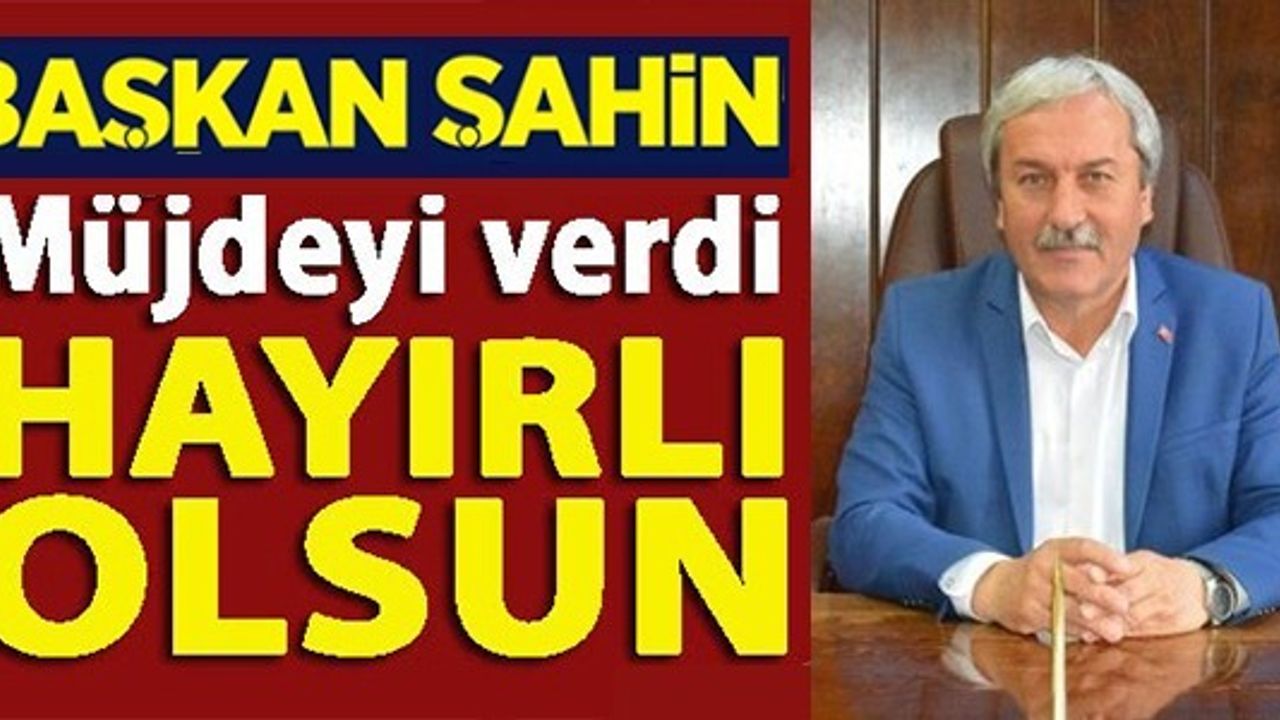 BAŞKAN ŞAHİN MÜJDEYİ VERDİ HAYIRLI OLSUN