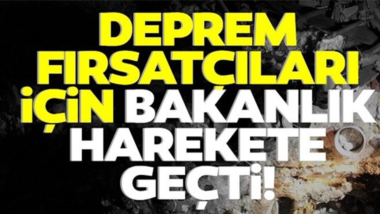 DEPREM FIRSATÇILARI İÇİN BAKANLIK HAREKETE GEÇTİ