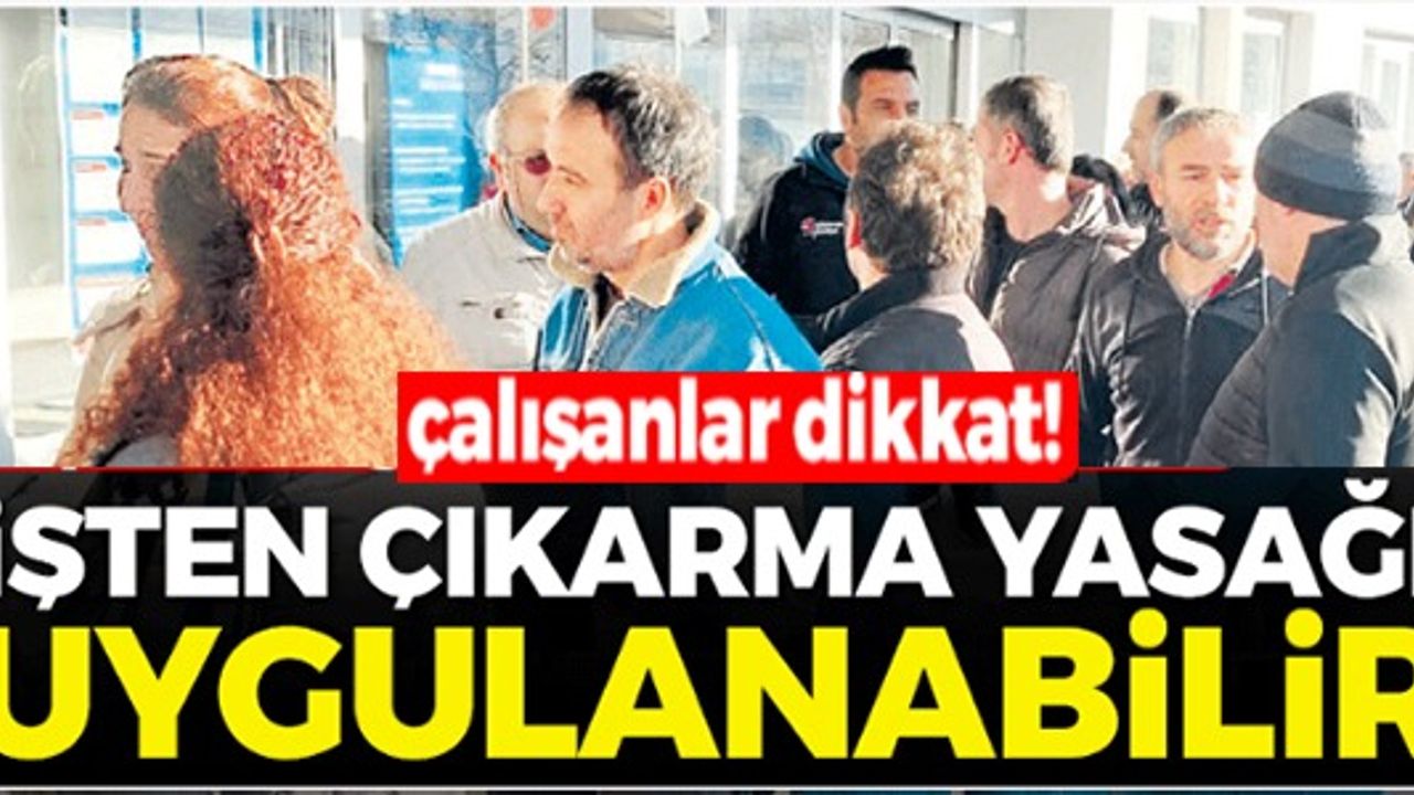 DİKKAT ÇALIŞANLAR! İŞTEN ÇIKARMA YASAĞI UYGULANABİLİR