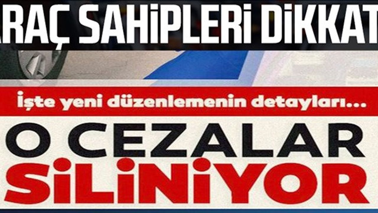 ARAÇ SAHİPLERİ DİKKAT O CEZALAR SİLİNİYOR
