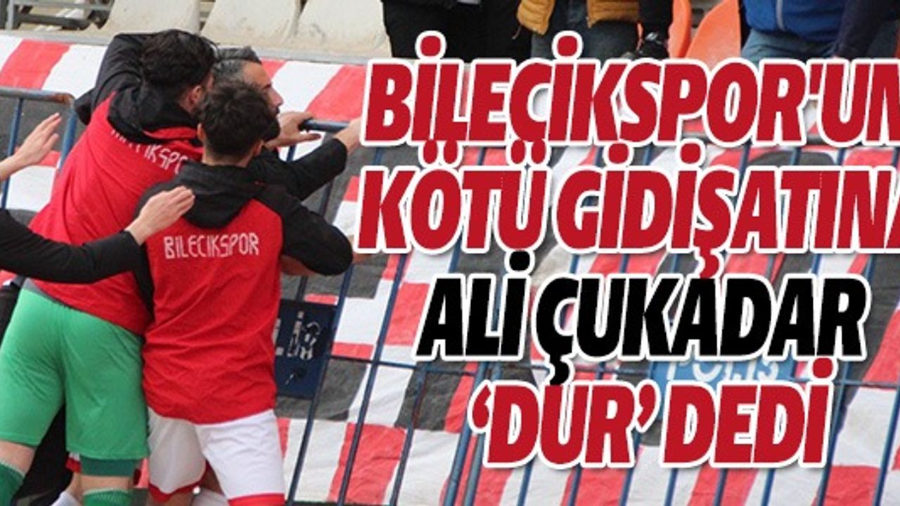 BİLECİKSPOR'UN KÖTÜ GİDİŞATINA ALİ ÇUKADAR 'DUR' DEDİ