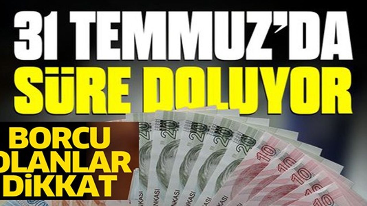 31 TEMMUZDA'DA SÜRE DOLUYOR, BORCU OLANLAR DİKKAT!