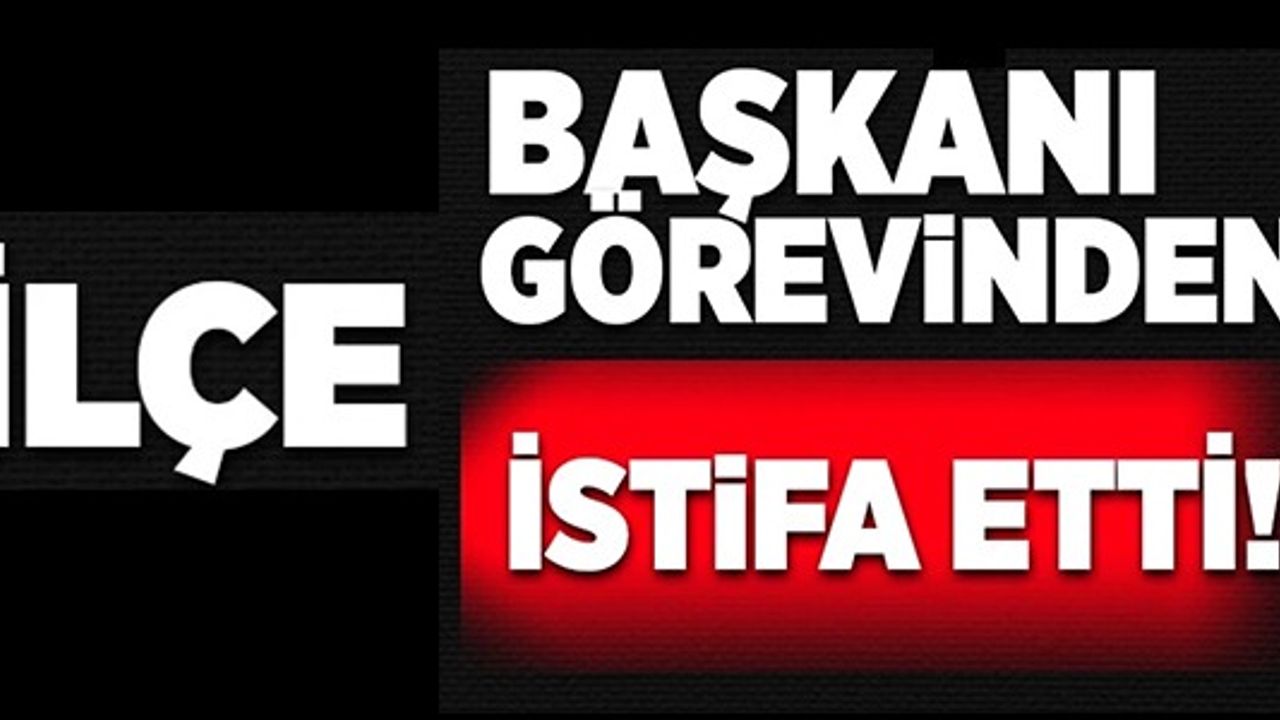 İLÇE BAŞKANI GÖREVİNDEN İSTİFA ETTİ!