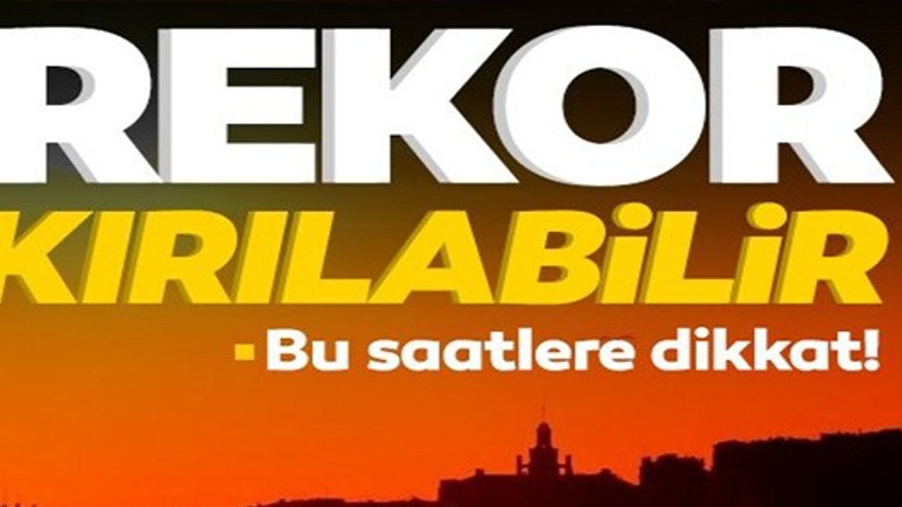 REKOR KIRILABİLİR, BU SAATLERE DİKKAT!