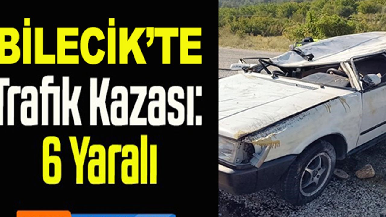BİLECİK’TE MEYDANA GELEN TRAFİK KAZASINDA 6 KİŞİ YARALANDI