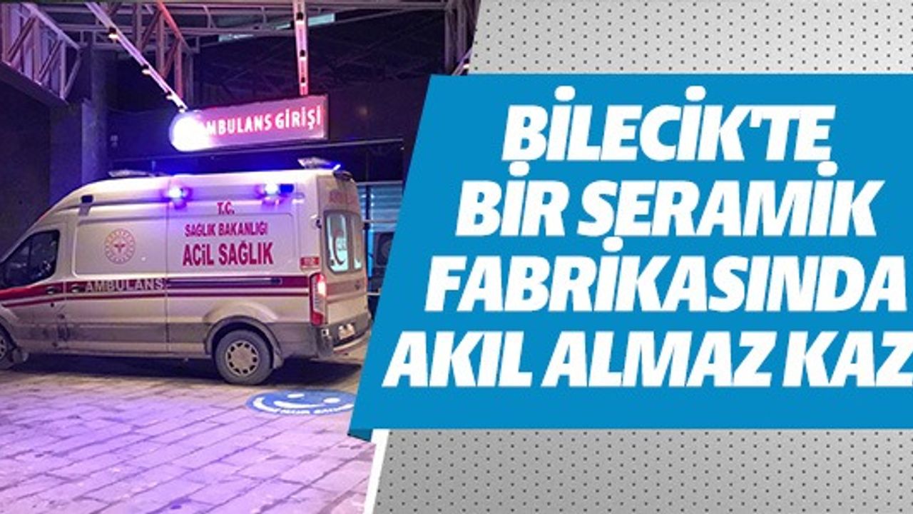 BİLECİK'TE BİR SERAMİK FABRİKASINDA AKIL ALMAZ KAZA