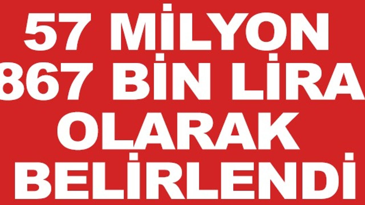 57 MİLYON 867 BİN LİRA OLARAK BELİRLENDİ
