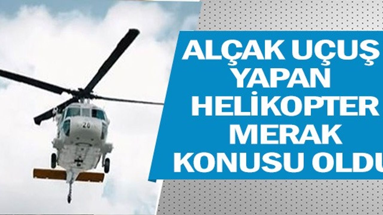 ALÇAK UÇUŞ YAPAN HELİKOPTER MERAK KONUSU OLDU
