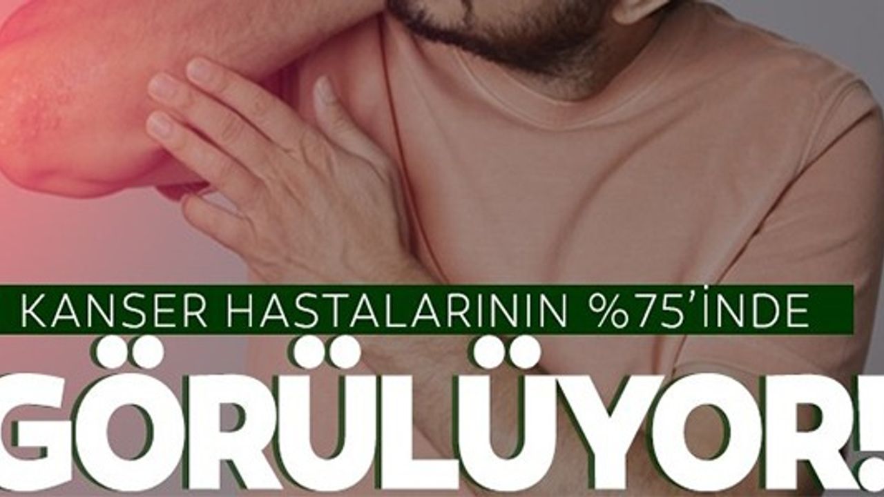 KANSER HASTALARININ %75'İNDE GÖRÜLÜYOR!