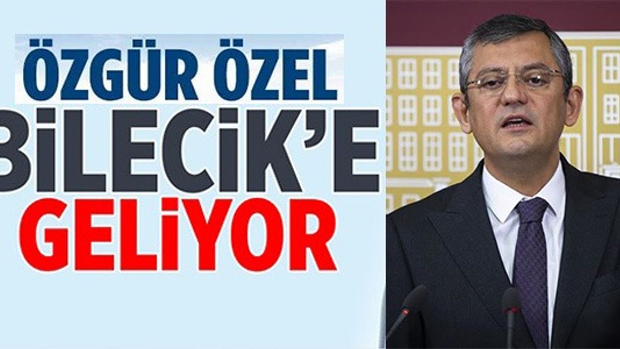 ÖZGÜR ÖZEL BİLECİK'E GELİYOR