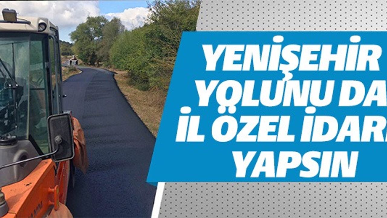 YENİŞEHİR YOLUNU DA İL ÖZEL İDARE YAPSIN