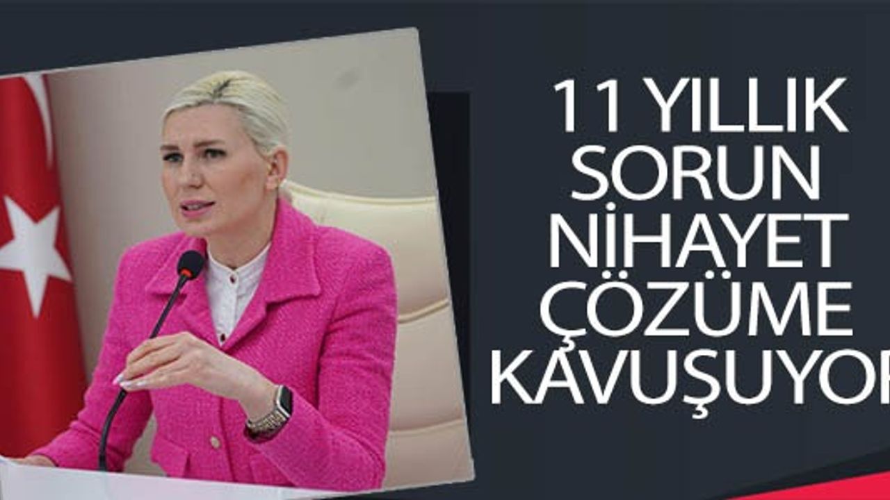 11 YILLIK SORUN NİHAYET ÇÖZÜME KAVUŞUYOR