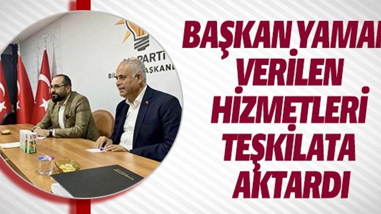 BAŞKAN YAMAN VERİLEN HİZMETLERİ TEŞKİLATA AKTARDI
