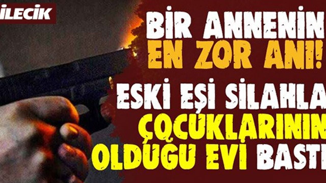 ESKİ EŞİ SİLAHLA ÇOCUKLARININ OLDUĞU EVİ BASTI