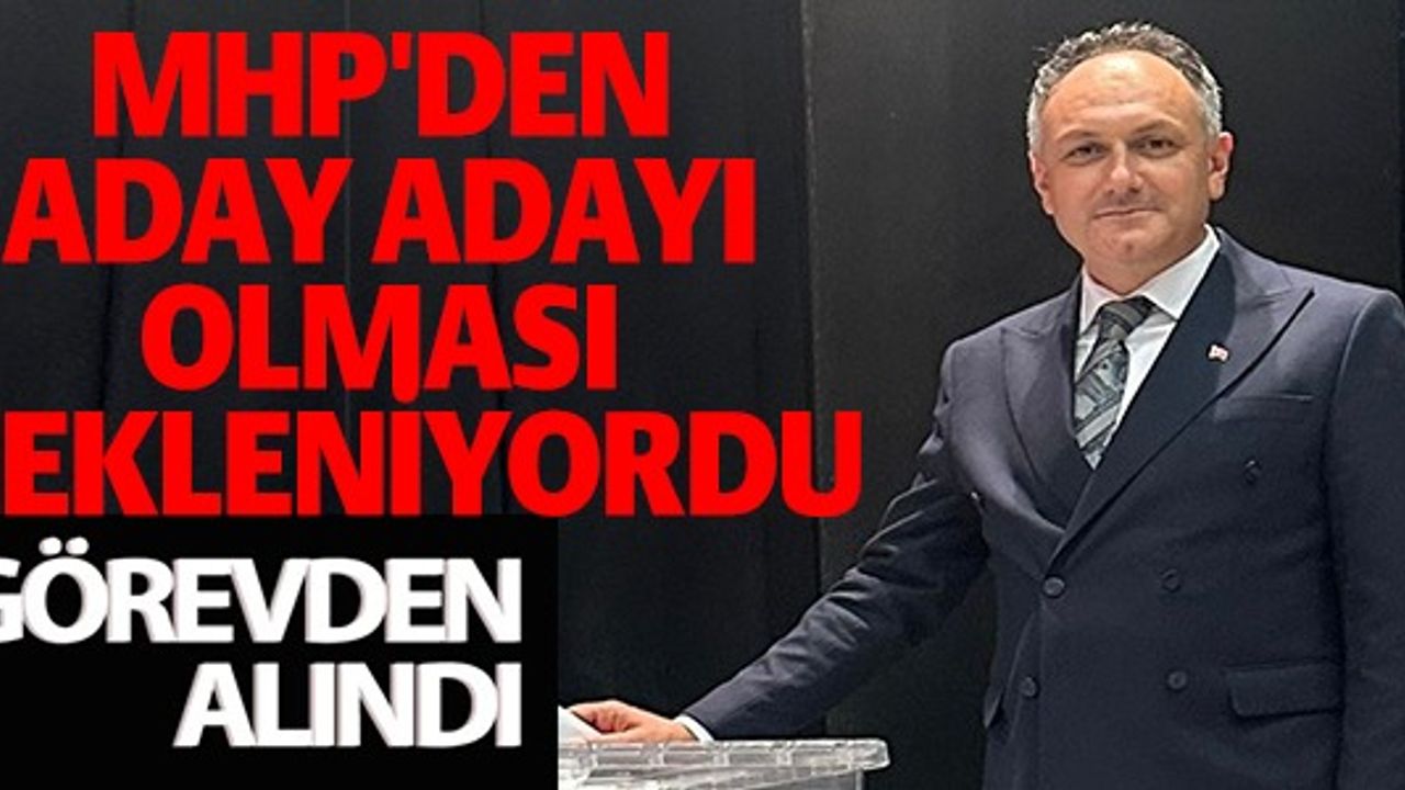 MHP'DEN ADAY ADAYI OLMASI BEKLENİYORDU GÖREVDEN ALINDI