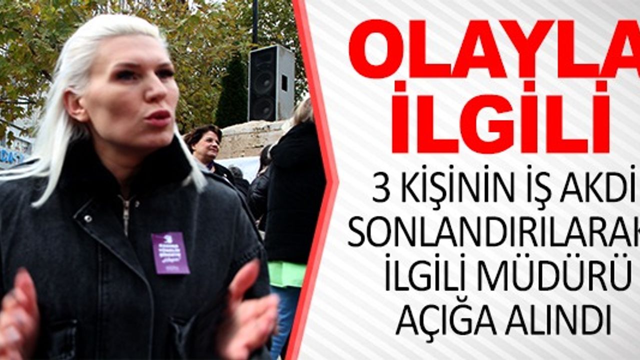 OLAYLA İLGİLİ 3 KİŞİNİN İŞ AKDİ SONLANDIRILARAK İLGİLİ MÜDÜR AÇIĞA ALINDI