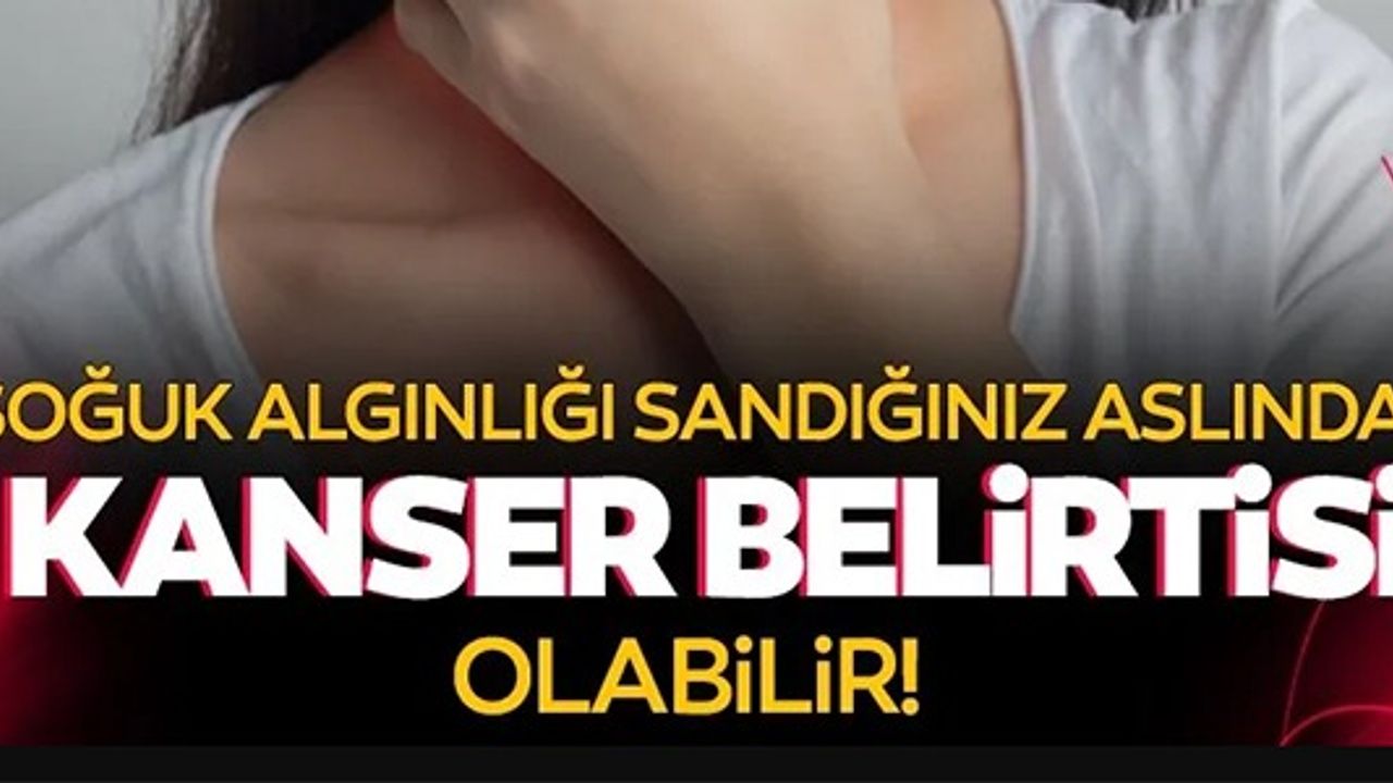 SOĞUK ALGINLIĞI SANDIĞINIZ ASLINDA KANSER BELİRTİSİ OLABİLİR!