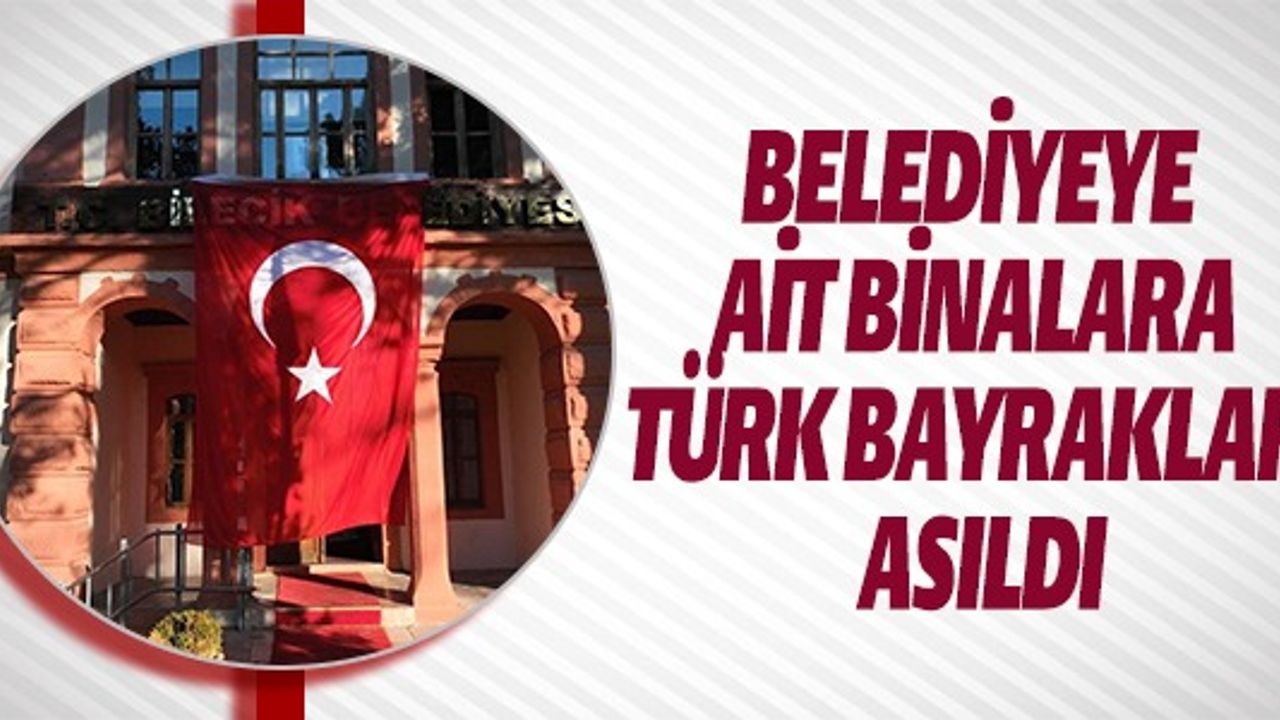 BELEDİYEYE AİT BİNALARA TÜRK BAYRAKLARI ASILDI