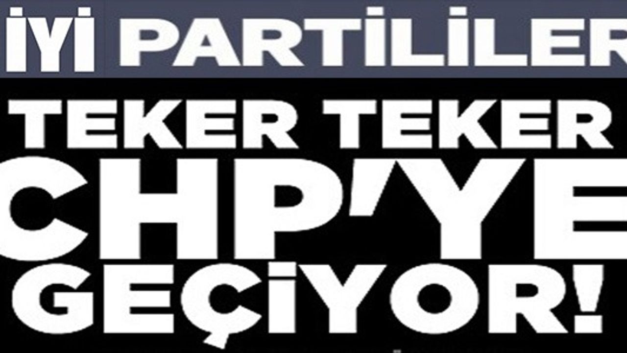 İYİ PARTİLİLER TEKER TEKER CHP'YE GEÇİYOR!