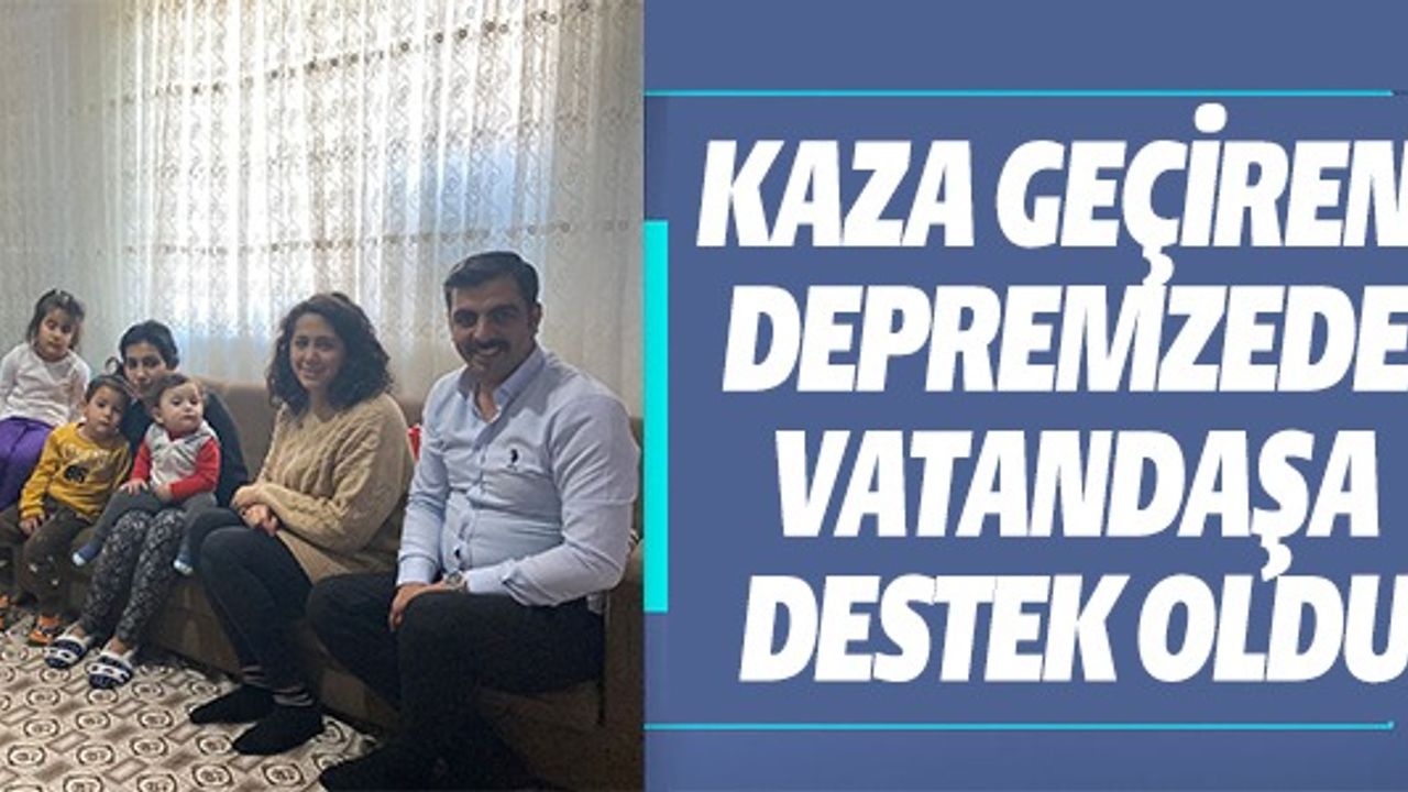 KAZA GEÇİREN DEPREMZEDE VATANDAŞA DESTEK OLDU