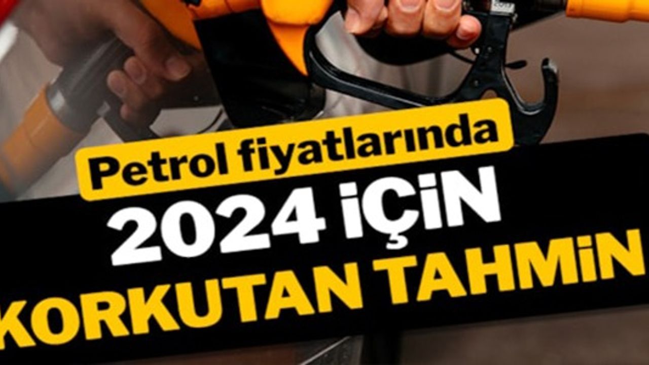 PETROL FİYATLARINDA 2024 İÇİN KORKUTAN TAHMİN