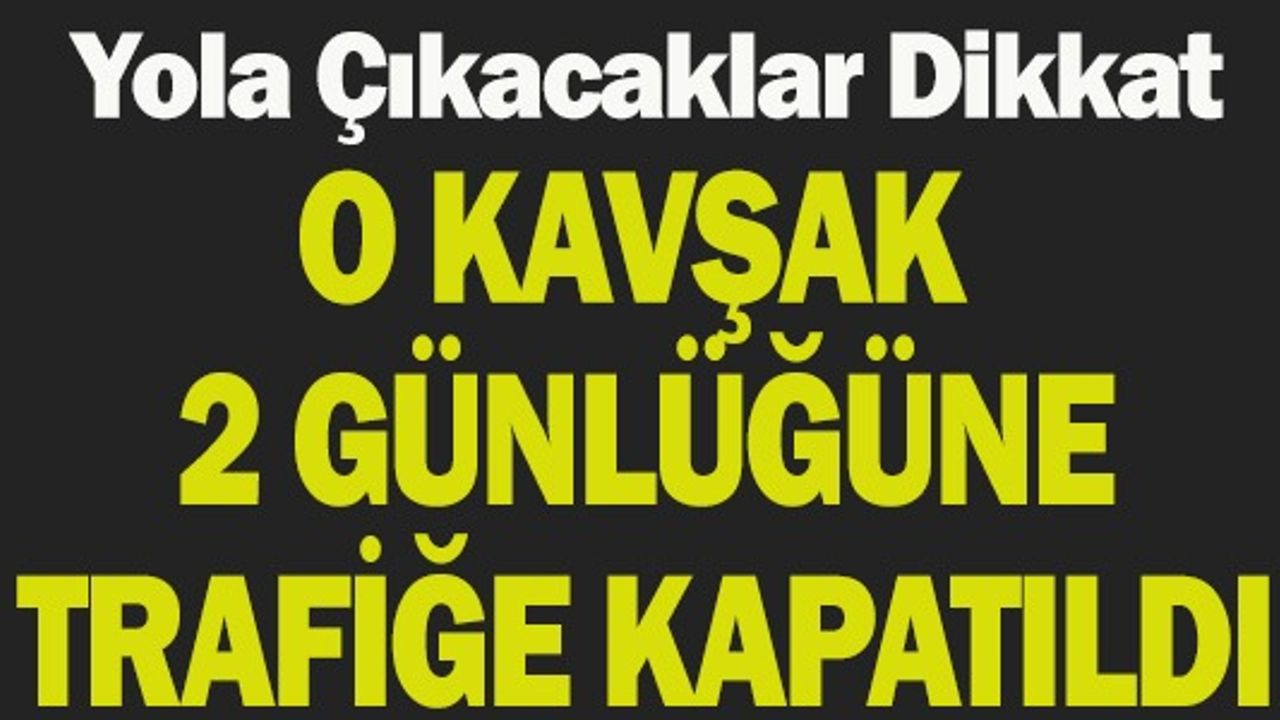 YOLA ÇIKACAKLARA DİKKAT O KAVŞAK 2 GÜNLÜĞÜNE TRAFİĞE KAPATILDI