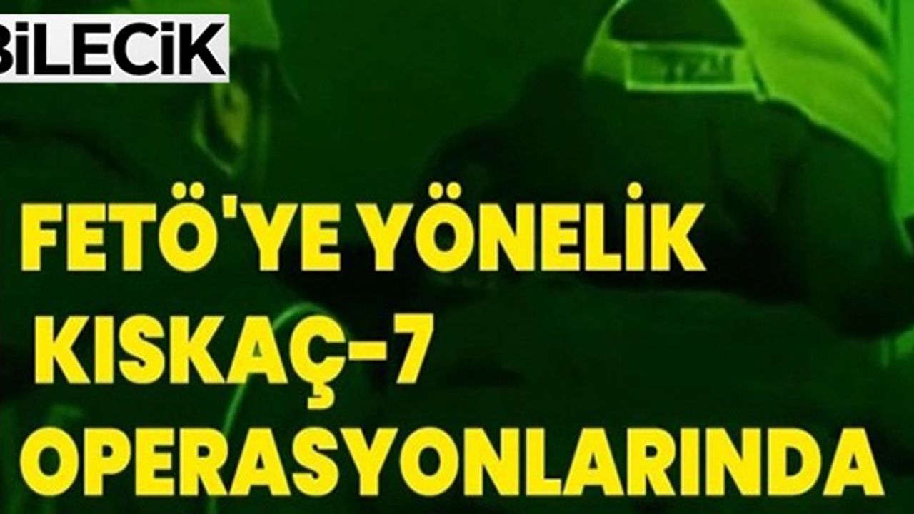 FETÖ'YE YÖNELİK KISKAÇ-7 OPERASYONLARI