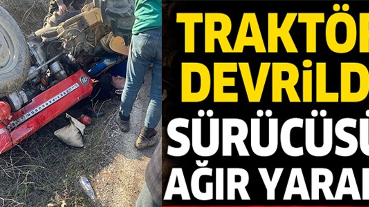 TRAKTÖR DEVRİLDİ SÜRÜCÜSÜ AĞIR YARALI