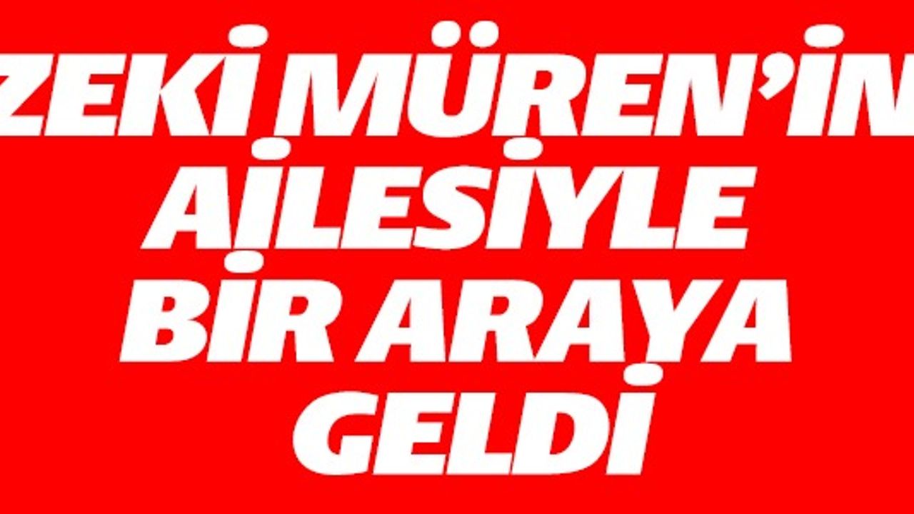 ZEKİ MÜREN'İN AİLESİ İLE BİR ARAYA GELDİ
